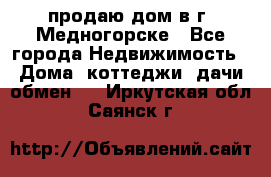 продаю дом в г. Медногорске - Все города Недвижимость » Дома, коттеджи, дачи обмен   . Иркутская обл.,Саянск г.